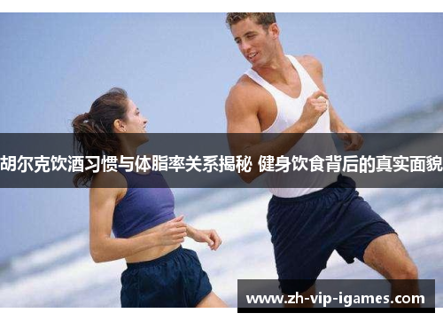胡尔克饮酒习惯与体脂率关系揭秘 健身饮食背后的真实面貌