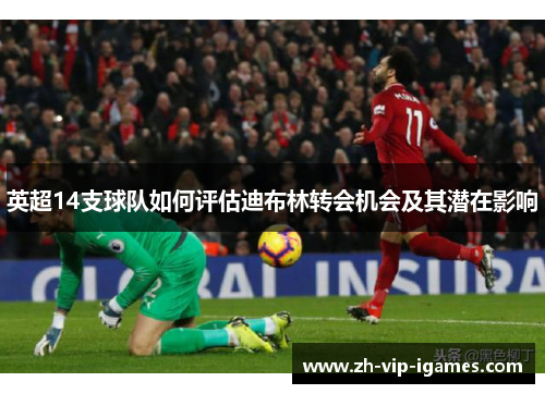 英超14支球队如何评估迪布林转会机会及其潜在影响