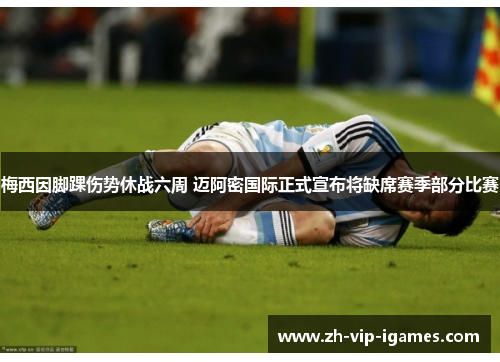 梅西因脚踝伤势休战六周 迈阿密国际正式宣布将缺席赛季部分比赛