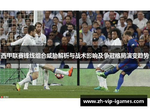 西甲联赛锋线组合威胁解析与战术影响及争冠格局演变趋势