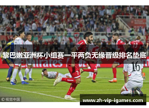 黎巴嫩亚洲杯小组赛一平两负无缘晋级排名垫底